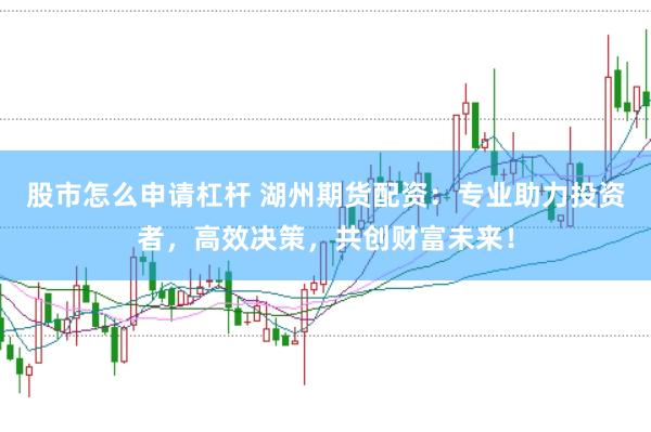 股市怎么申请杠杆 湖州期货配资：专业助力投资者，高效决策，共创财富未来！