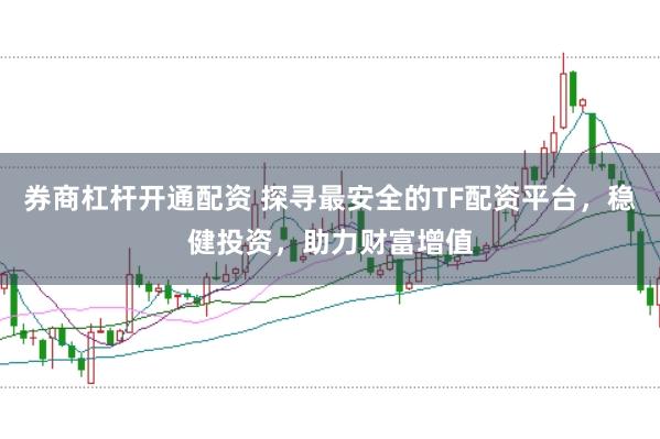 券商杠杆开通配资 探寻最安全的TF配资平台，稳健投资，助力财富增值