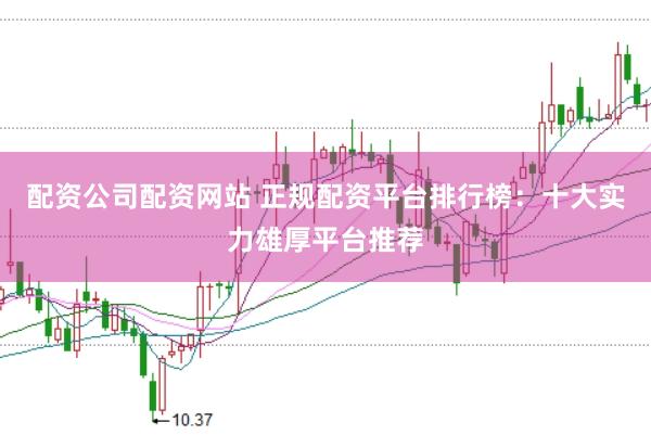 配资公司配资网站 正规配资平台排行榜：十大实力雄厚平台推荐