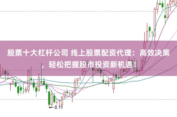 股票十大杠杆公司 线上股票配资代理：高效决策，轻松把握股市投资新机遇！
