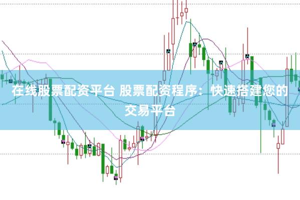 在线股票配资平台 股票配资程序：快速搭建您的交易平台
