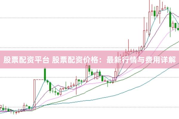 股票配资平台 股票配资价格：最新行情与费用详解