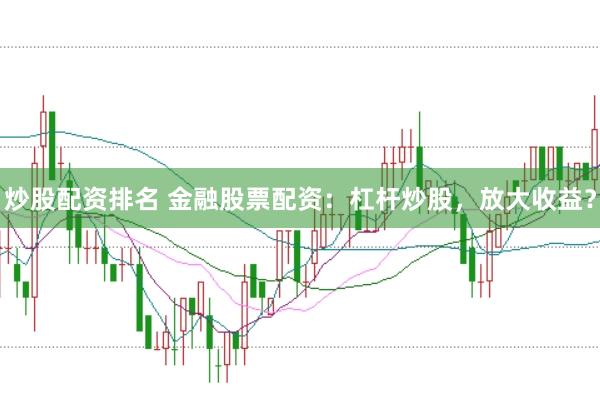 炒股配资排名 金融股票配资：杠杆炒股，放大收益？