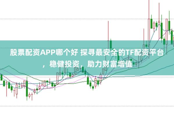 股票配资APP哪个好 探寻最安全的TF配资平台，稳健投资，助力财富增值