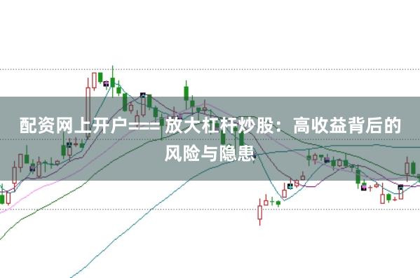 配资网上开户=== 放大杠杆炒股：高收益背后的风险与隐患