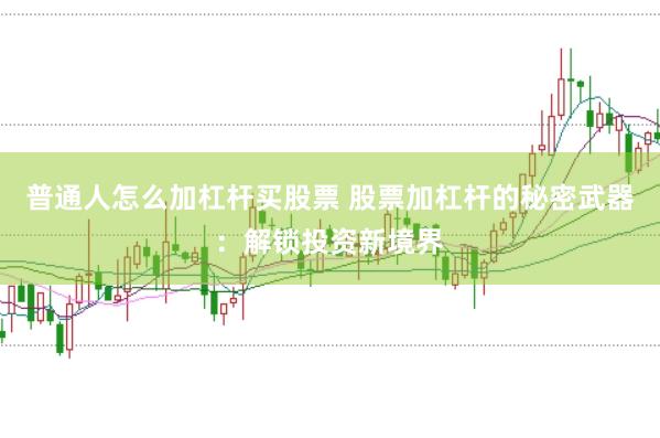普通人怎么加杠杆买股票 股票加杠杆的秘密武器：解锁投资新境界