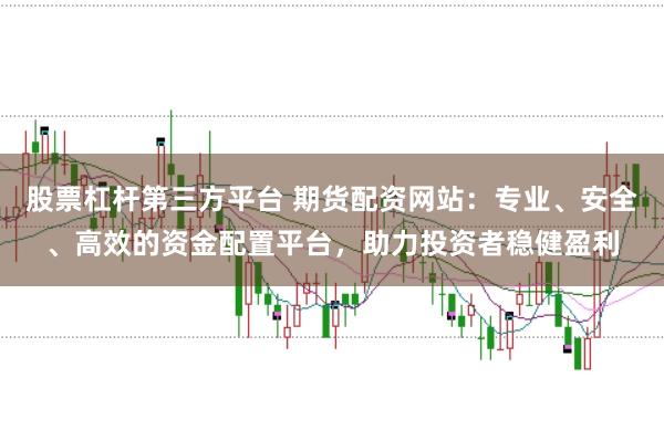 股票杠杆第三方平台 期货配资网站：专业、安全、高效的资金配置平台，助力投资者稳健盈利