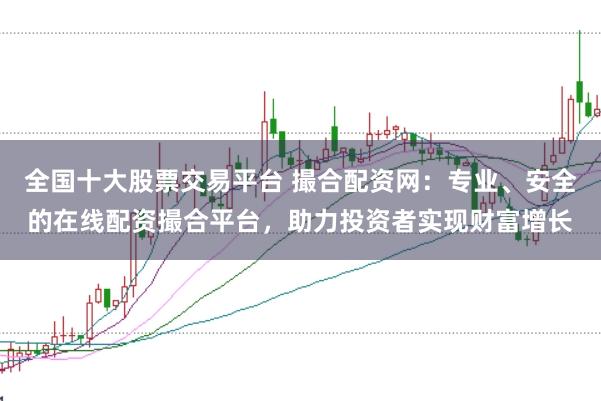 全国十大股票交易平台 撮合配资网：专业、安全的在线配资撮合平台，助力投资者实现财富增长
