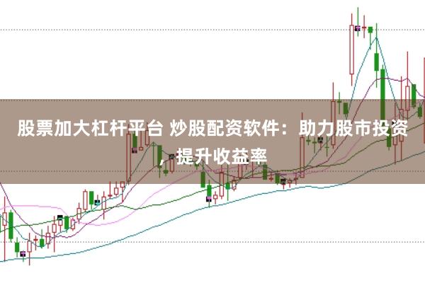 股票加大杠杆平台 炒股配资软件：助力股市投资，提升收益率