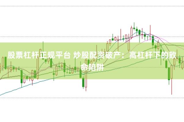 股票杠杆正规平台 炒股配资破产：高杠杆下的致命陷阱