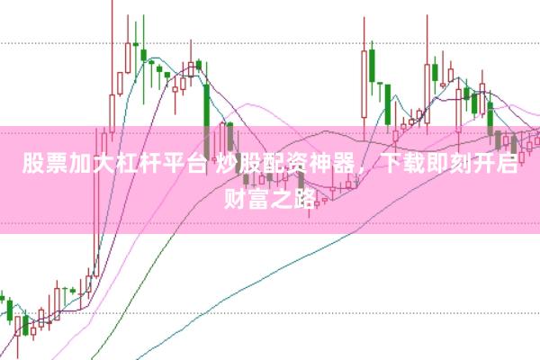 股票加大杠杆平台 炒股配资神器，下载即刻开启财富之路