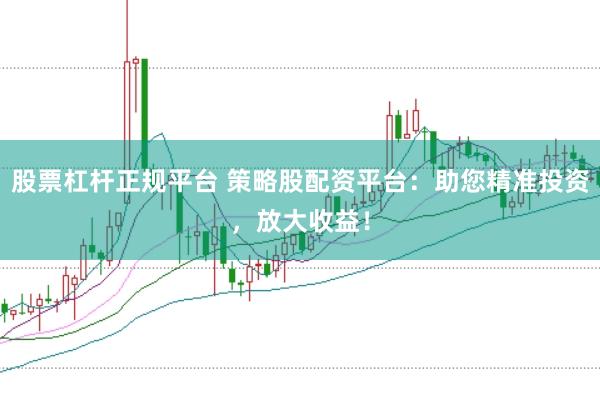 股票杠杆正规平台 策略股配资平台：助您精准投资，放大收益！