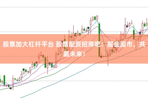 股票加大杠杆平台 股票配资招商吧：掘金股市，共赢未来！
