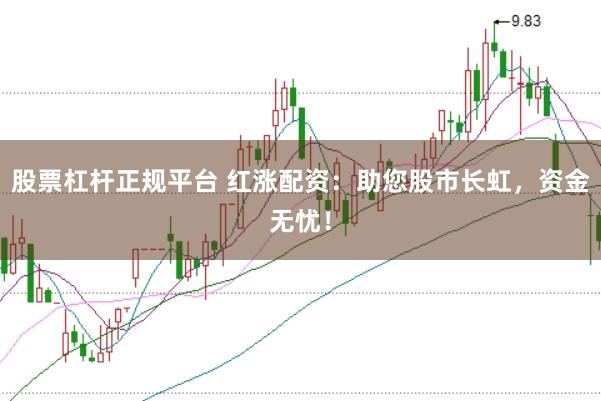 股票杠杆正规平台 红涨配资：助您股市长虹，资金无忧！
