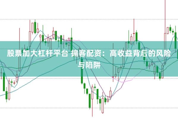 股票加大杠杆平台 掮客配资：高收益背后的风险与陷阱