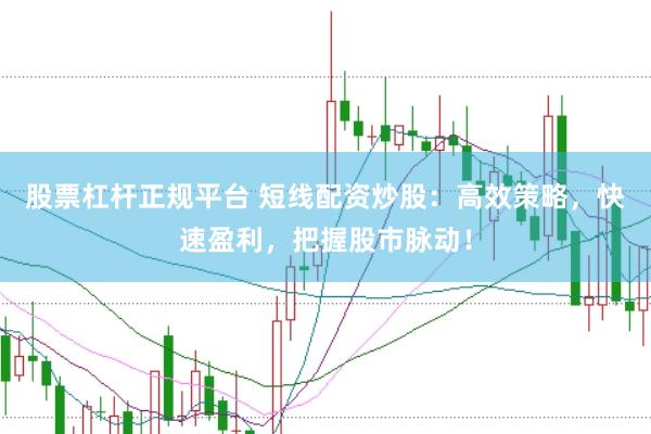 股票杠杆正规平台 短线配资炒股：高效策略，快速盈利，把握股市脉动！