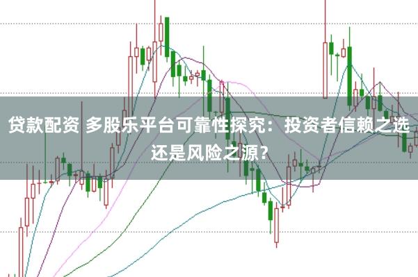 贷款配资 多股乐平台可靠性探究：投资者信赖之选还是风险之源？