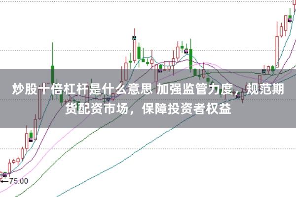 炒股十倍杠杆是什么意思 加强监管力度，规范期货配资市场，保障投资者权益