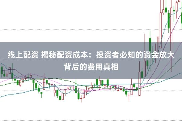 线上配资 揭秘配资成本：投资者必知的资金放大背后的费用真相
