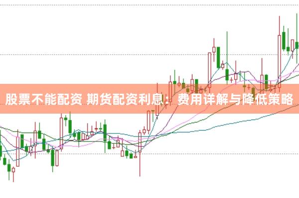 股票不能配资 期货配资利息：费用详解与降低策略
