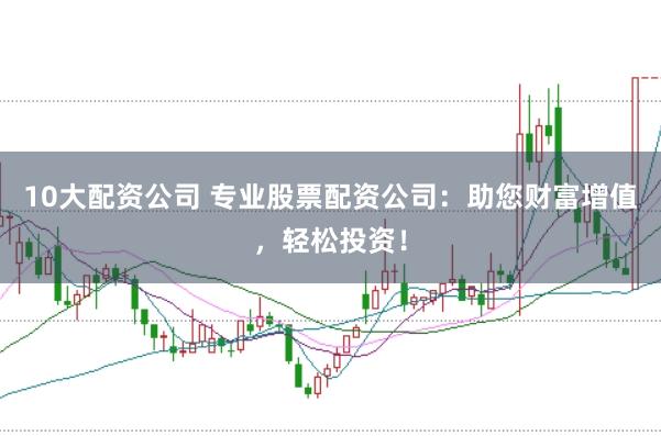 10大配资公司 专业股票配资公司：助您财富增值，轻松投资！