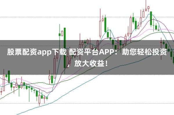 股票配资app下载 配资平台APP：助您轻松投资，放大收益！