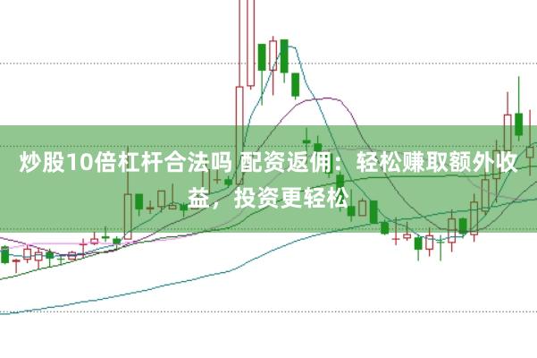 炒股10倍杠杆合法吗 配资返佣：轻松赚取额外收益，投资更轻松