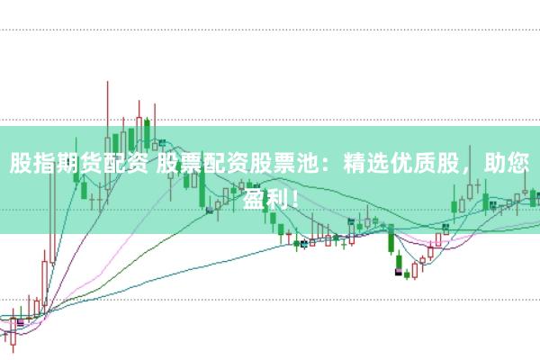 股指期货配资 股票配资股票池：精选优质股，助您盈利！