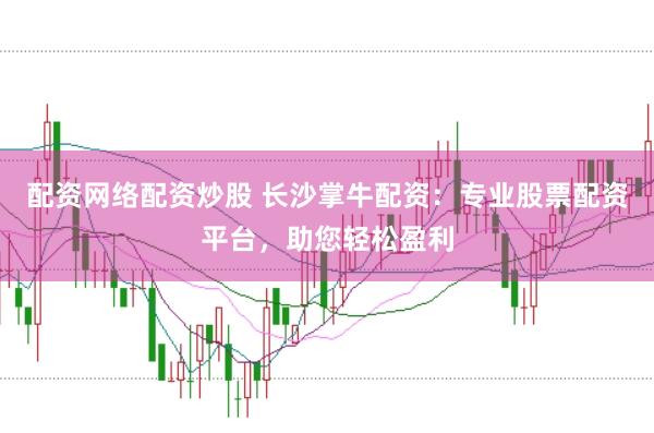 配资网络配资炒股 长沙掌牛配资：专业股票配资平台，助您轻松盈利