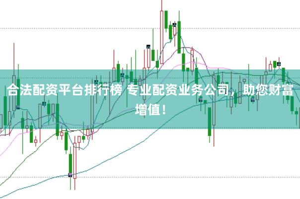 合法配资平台排行榜 专业配资业务公司，助您财富增值！