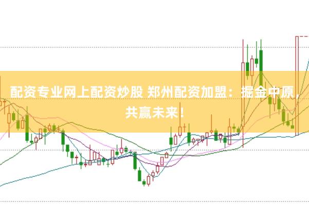 配资专业网上配资炒股 郑州配资加盟：掘金中原，共赢未来！