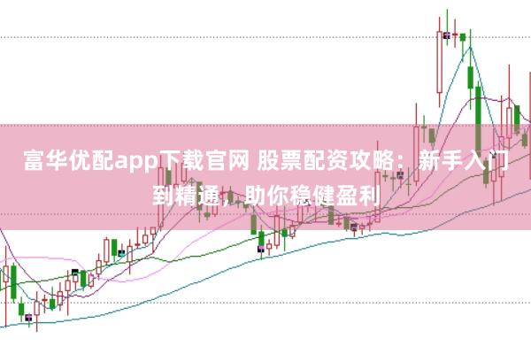 富华优配app下载官网 股票配资攻略：新手入门到精通，助你稳健盈利