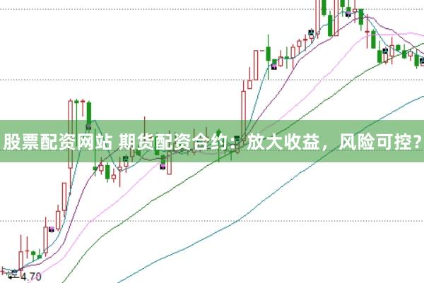 股票配资网站 期货配资合约：放大收益，风险可控？