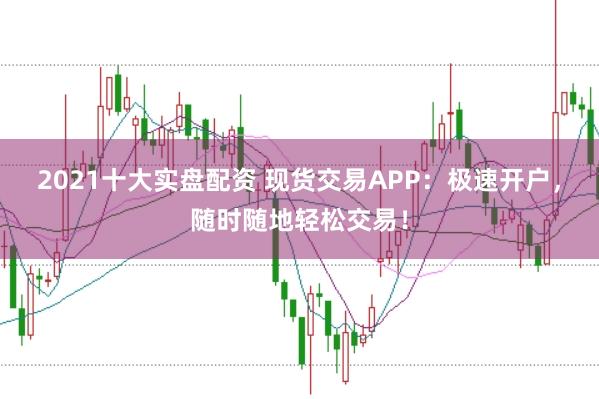 2021十大实盘配资 现货交易APP：极速开户，随时随地轻松交易！