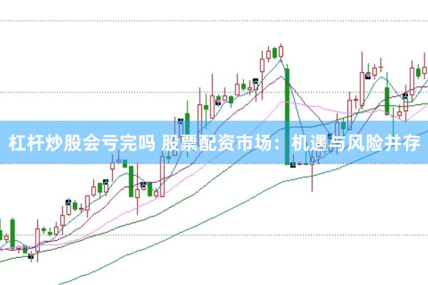 杠杆炒股会亏完吗 股票配资市场：机遇与风险并存