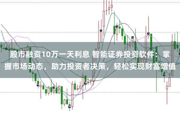 股市融资10万一天利息 智能证券投资软件：掌握市场动态，助力投资者决策，轻松实现财富增值