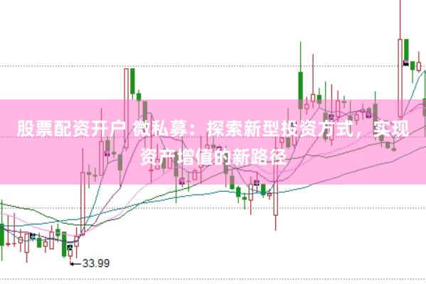 股票配资开户 微私募：探索新型投资方式，实现资产增值的新路径