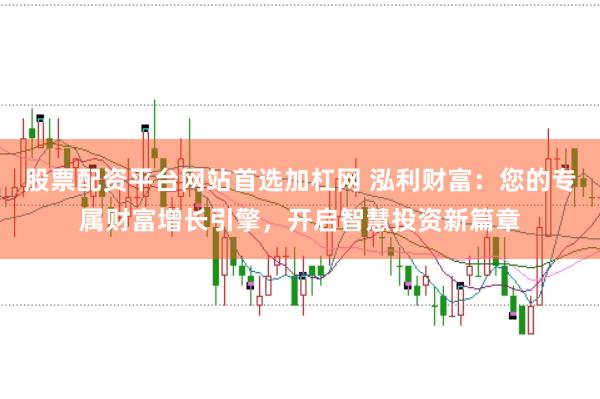 股票配资平台网站首选加杠网 泓利财富：您的专属财富增长引擎，开启智慧投资新篇章