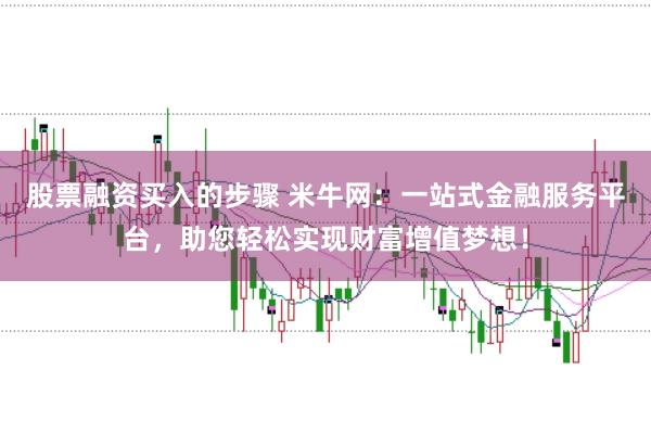 股票融资买入的步骤 米牛网：一站式金融服务平台，助您轻松实现财富增值梦想！