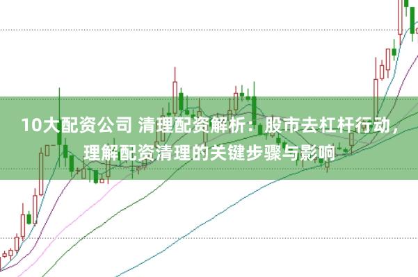 10大配资公司 清理配资解析：股市去杠杆行动，理解配资清理的关键步骤与影响