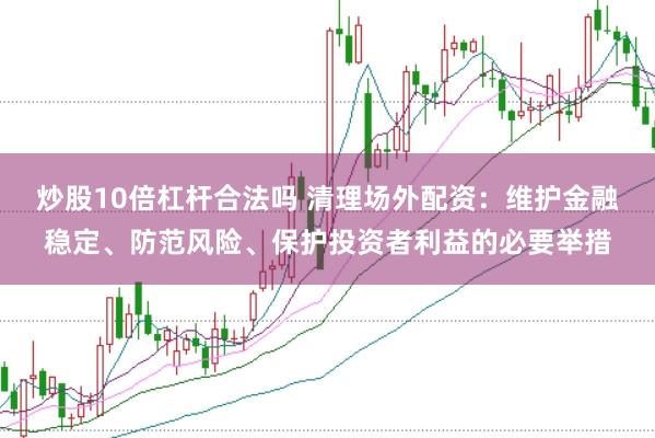 炒股10倍杠杆合法吗 清理场外配资：维护金融稳定、防范风险、保护投资者利益的必要举措