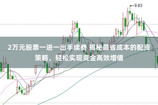 2万元股票一进一出手续费 揭秘最省成本的配资策略，轻松实现资金高效增值