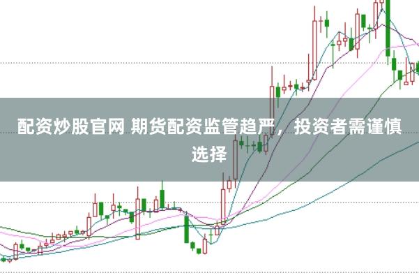 配资炒股官网 期货配资监管趋严，投资者需谨慎选择