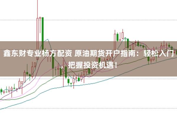 鑫东财专业杨方配资 原油期货开户指南：轻松入门，把握投资机遇！