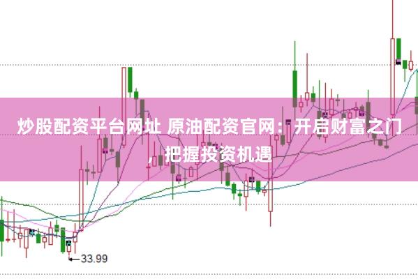 炒股配资平台网址 原油配资官网：开启财富之门，把握投资机遇