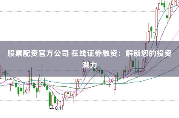 股票配资官方公司 在线证劵融资：解锁您的投资潜力