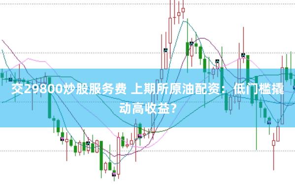 交29800炒股服务费 上期所原油配资：低门槛撬动高收益？
