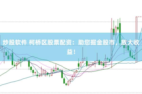 炒股软件 柯桥区股票配资：助您掘金股市，放大收益！