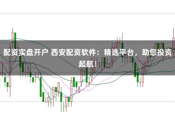 配资实盘开户 西安配资软件：精选平台，助您投资起航！