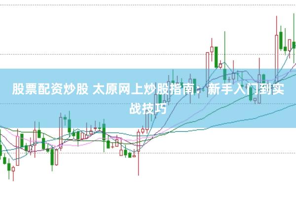 股票配资炒股 太原网上炒股指南：新手入门到实战技巧